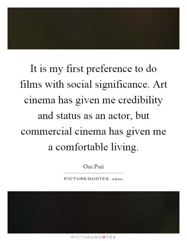 It is my first preference to do films with social significance. Art cinema has given me credibility and status as an actor, but commercial cinema has given me a comfortable living Picture Quote #1
