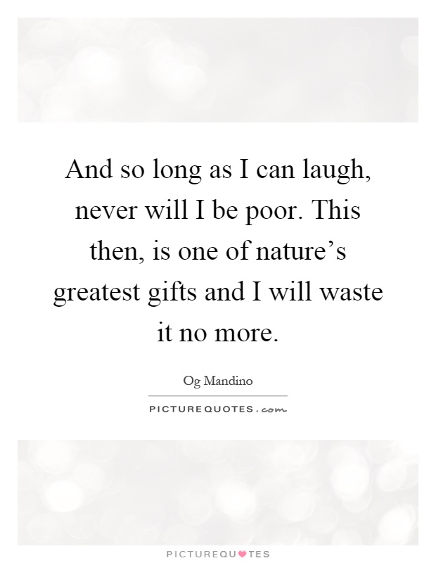 And so long as I can laugh, never will I be poor. This then, is one of nature's greatest gifts and I will waste it no more Picture Quote #1