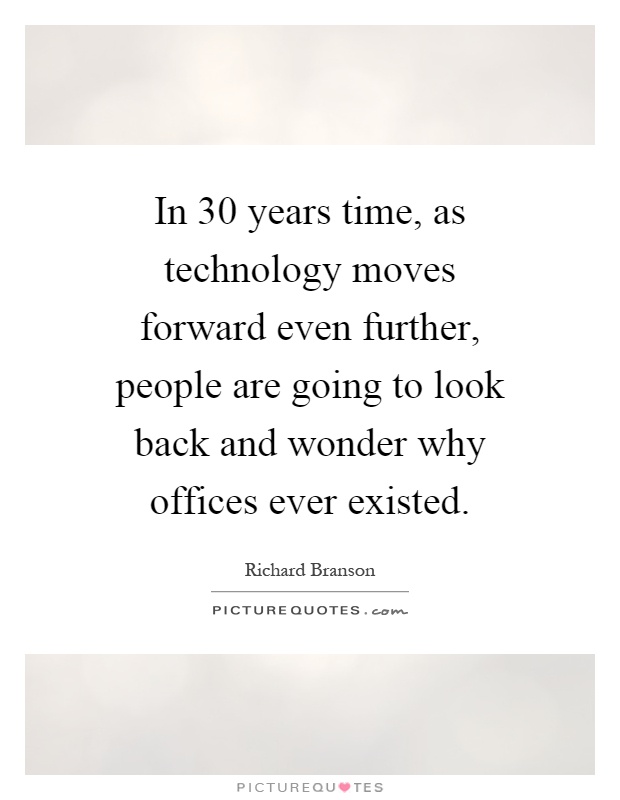 In 30 years time, as technology moves forward even further, people are going to look back and wonder why offices ever existed Picture Quote #1