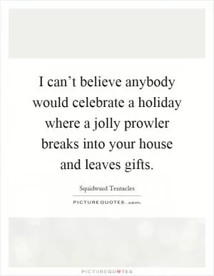 I can’t believe anybody would celebrate a holiday where a jolly prowler breaks into your house and leaves gifts Picture Quote #1