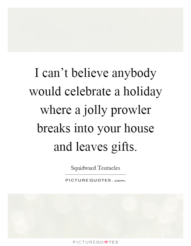I can't believe anybody would celebrate a holiday where a jolly prowler breaks into your house and leaves gifts Picture Quote #1