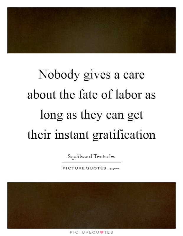 Nobody gives a care about the fate of labor as long as they can get their instant gratification Picture Quote #1