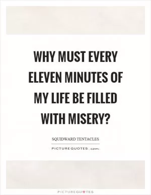 Why must every eleven minutes of my life be filled with misery? Picture Quote #1