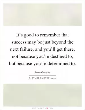 It’s good to remember that success may be just beyond the next failure, and you’ll get there, not because you’re destined to, but because you’re determined to Picture Quote #1