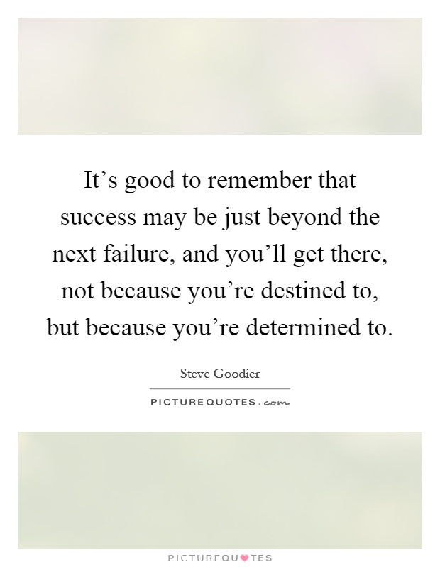 It's good to remember that success may be just beyond the next failure, and you'll get there, not because you're destined to, but because you're determined to Picture Quote #1