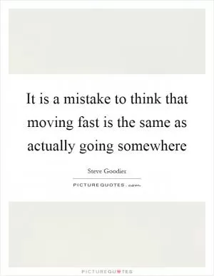 It is a mistake to think that moving fast is the same as actually going somewhere Picture Quote #1