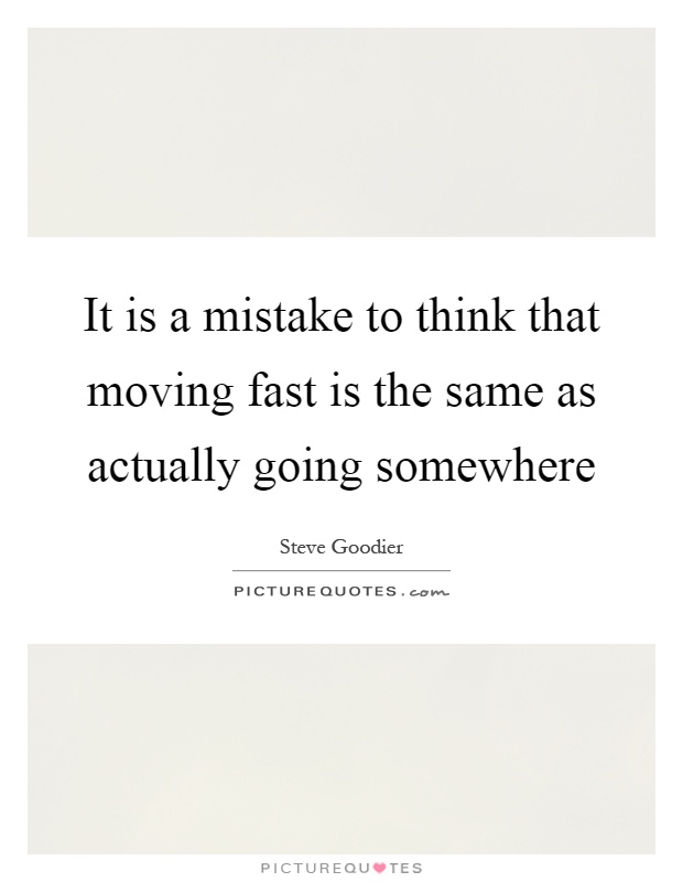 It is a mistake to think that moving fast is the same as actually going somewhere Picture Quote #1