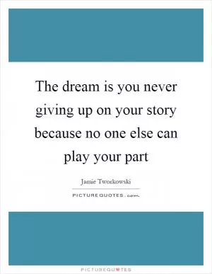 The dream is you never giving up on your story because no one else can play your part Picture Quote #1
