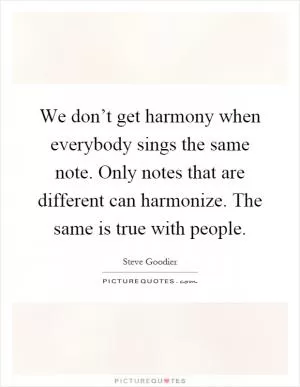 We don’t get harmony when everybody sings the same note. Only notes that are different can harmonize. The same is true with people Picture Quote #1
