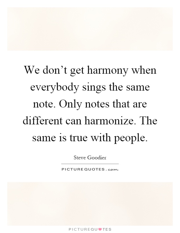 We don't get harmony when everybody sings the same note. Only notes that are different can harmonize. The same is true with people Picture Quote #1