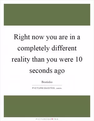 Right now you are in a completely different reality than you were 10 seconds ago Picture Quote #1