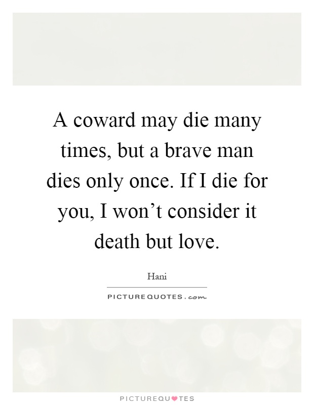 A coward may die many times, but a brave man dies only once. If I die for you, I won't consider it death but love Picture Quote #1
