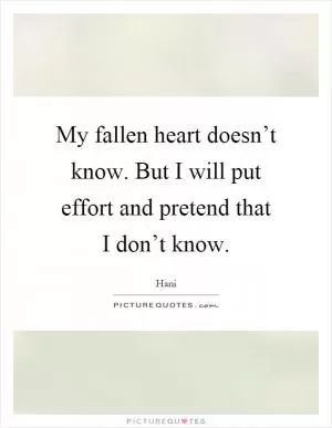My fallen heart doesn’t know. But I will put effort and pretend that I don’t know Picture Quote #1
