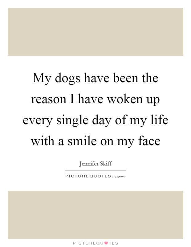 My dogs have been the reason I have woken up every single day of my life with a smile on my face Picture Quote #1