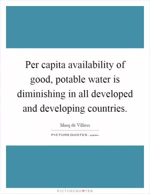 Per capita availability of good, potable water is diminishing in all developed and developing countries Picture Quote #1