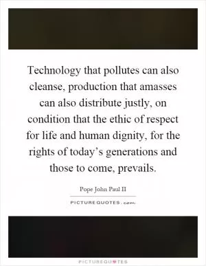 Technology that pollutes can also cleanse, production that amasses can also distribute justly, on condition that the ethic of respect for life and human dignity, for the rights of today’s generations and those to come, prevails Picture Quote #1