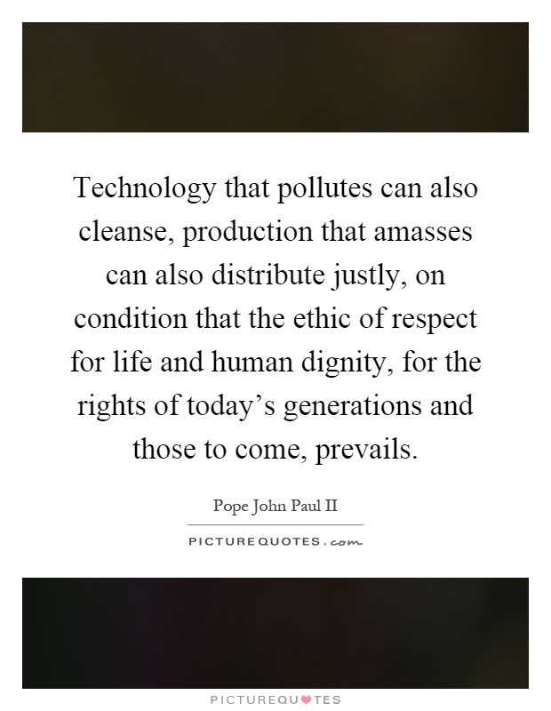 Technology that pollutes can also cleanse, production that amasses can also distribute justly, on condition that the ethic of respect for life and human dignity, for the rights of today's generations and those to come, prevails Picture Quote #1