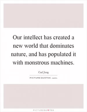 Our intellect has created a new world that dominates nature, and has populated it with monstrous machines Picture Quote #1