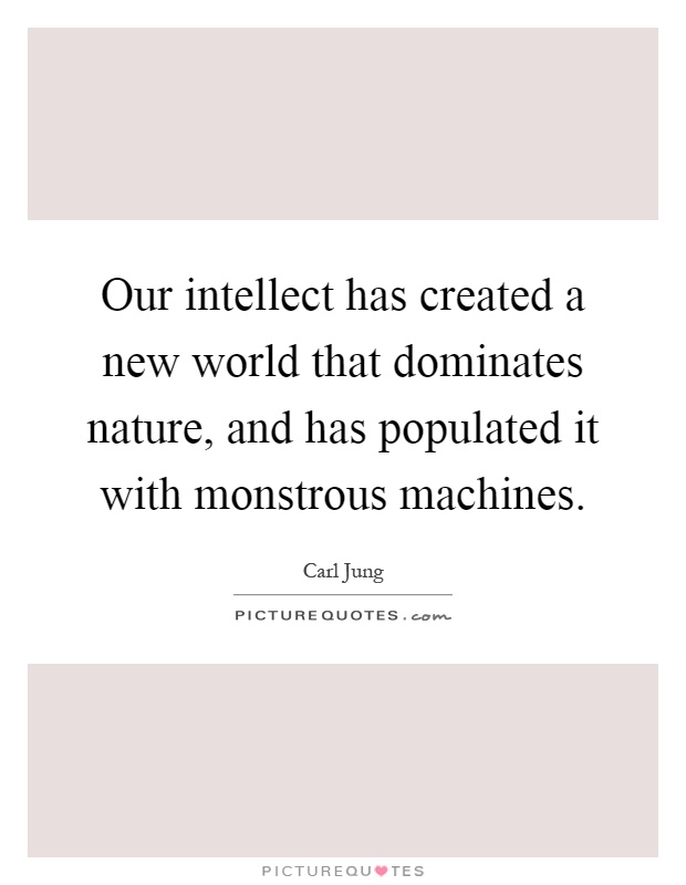 Our intellect has created a new world that dominates nature, and has populated it with monstrous machines Picture Quote #1