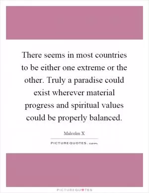 There seems in most countries to be either one extreme or the other. Truly a paradise could exist wherever material progress and spiritual values could be properly balanced Picture Quote #1