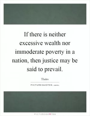 If there is neither excessive wealth nor immoderate poverty in a nation, then justice may be said to prevail Picture Quote #1