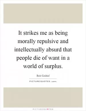 It strikes me as being morally repulsive and intellectually absurd that people die of want in a world of surplus Picture Quote #1