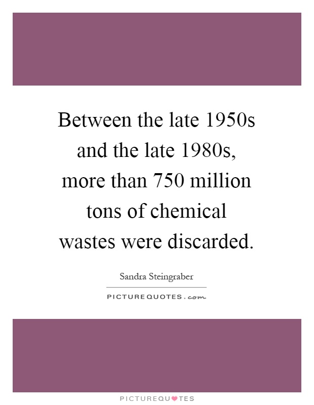 Between the late 1950s and the late 1980s, more than 750 million tons of chemical wastes were discarded Picture Quote #1