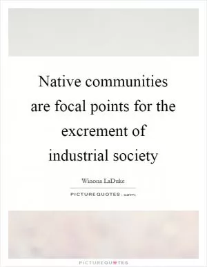 Native communities are focal points for the excrement of industrial society Picture Quote #1