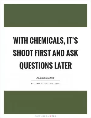 With chemicals, it’s shoot first and ask questions later Picture Quote #1