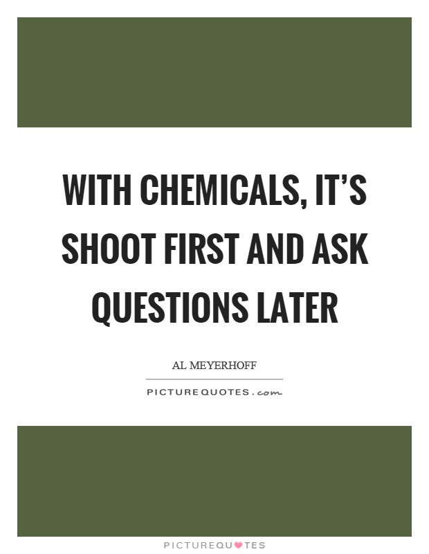 With chemicals, it's shoot first and ask questions later Picture Quote #1