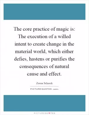 The core practice of magic is: The execution of a willed intent to create change in the material world, which either defies, hastens or purifies the consequences of natural cause and effect Picture Quote #1