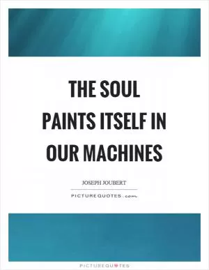 The soul paints itself in our machines Picture Quote #1