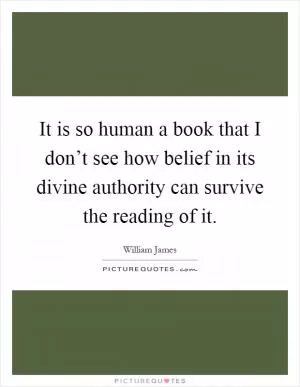 It is so human a book that I don’t see how belief in its divine authority can survive the reading of it Picture Quote #1