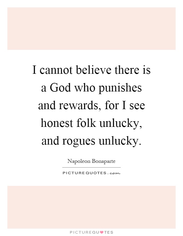 I cannot believe there is a God who punishes and rewards, for I see honest folk unlucky, and rogues unlucky Picture Quote #1