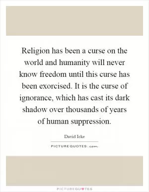 Religion has been a curse on the world and humanity will never know freedom until this curse has been exorcised. It is the curse of ignorance, which has cast its dark shadow over thousands of years of human suppression Picture Quote #1