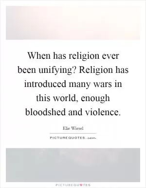 When has religion ever been unifying? Religion has introduced many wars in this world, enough bloodshed and violence Picture Quote #1
