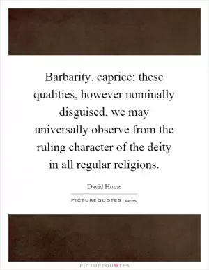 Barbarity, caprice; these qualities, however nominally disguised, we may universally observe from the ruling character of the deity in all regular religions Picture Quote #1