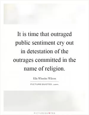 It is time that outraged public sentiment cry out in detestation of the outrages committed in the name of religion Picture Quote #1