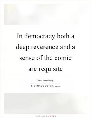 In democracy both a deep reverence and a sense of the comic are requisite Picture Quote #1