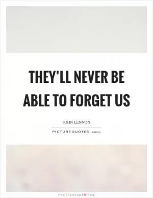 They’ll never be able to forget us Picture Quote #1