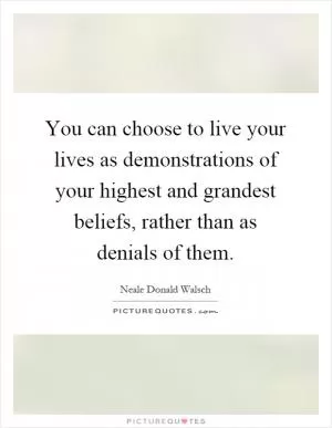 You can choose to live your lives as demonstrations of your highest and grandest beliefs, rather than as denials of them Picture Quote #1