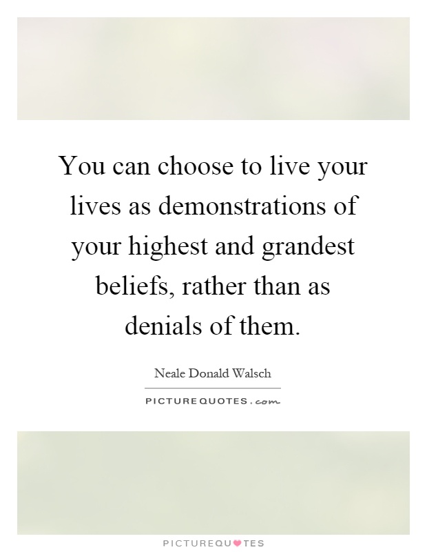 You can choose to live your lives as demonstrations of your highest and grandest beliefs, rather than as denials of them Picture Quote #1