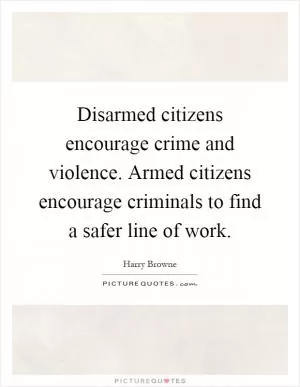 Disarmed citizens encourage crime and violence. Armed citizens encourage criminals to find a safer line of work Picture Quote #1