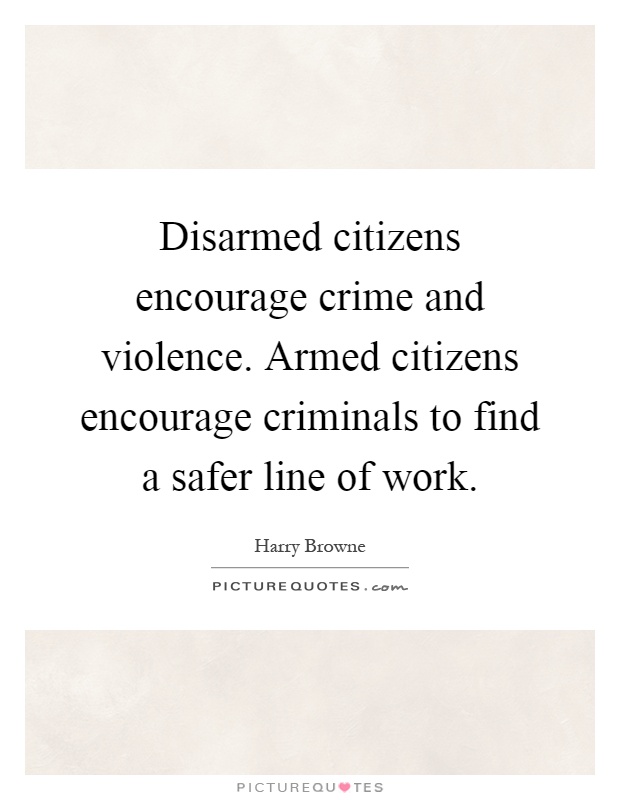 Disarmed citizens encourage crime and violence. Armed citizens encourage criminals to find a safer line of work Picture Quote #1