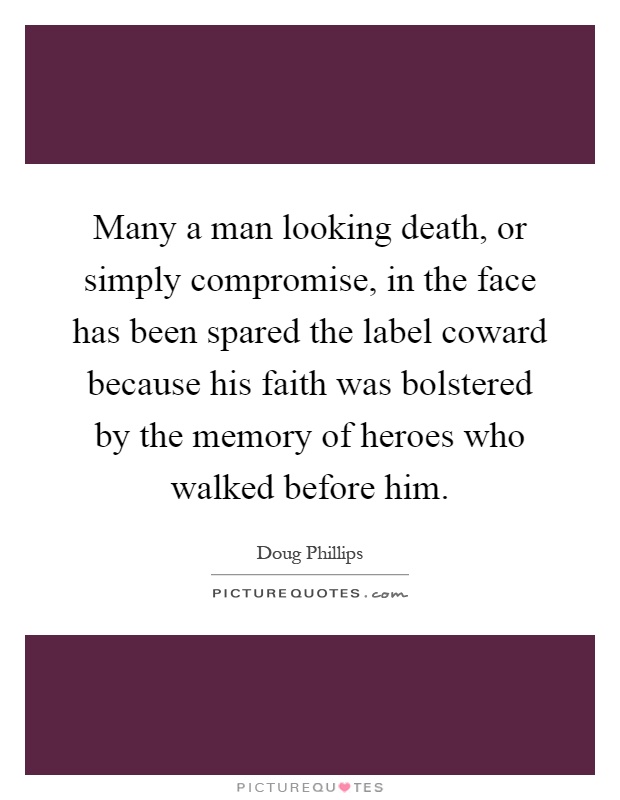 Many a man looking death, or simply compromise, in the face has been spared the label coward because his faith was bolstered by the memory of heroes who walked before him Picture Quote #1