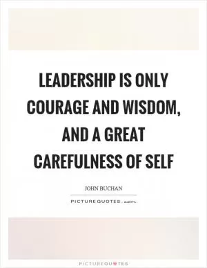 Leadership is only courage and wisdom, and a great carefulness of self Picture Quote #1