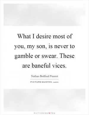 What I desire most of you, my son, is never to gamble or swear. These are baneful vices Picture Quote #1