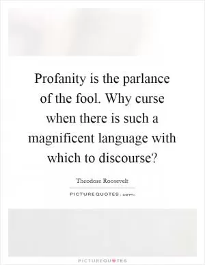 Profanity is the parlance of the fool. Why curse when there is such a magnificent language with which to discourse? Picture Quote #1