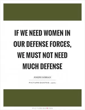 If we need women in our defense forces, we must not need much defense Picture Quote #1