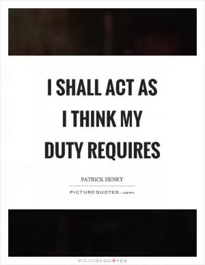 I shall act as I think my duty requires Picture Quote #1